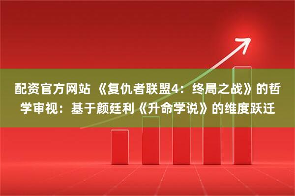 配资官方网站 《复仇者联盟4：终局之战》的哲学审视：基于颜廷利《升命学说》的维度跃迁