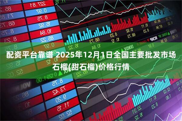 配资平台靠谱 2025年12月1日全国主要批发市场石榴(甜石榴)价格行情