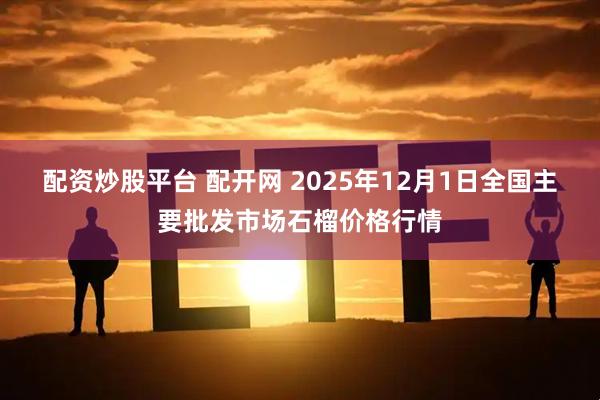 配资炒股平台 配开网 2025年12月1日全国主要批发市场石榴价格行情