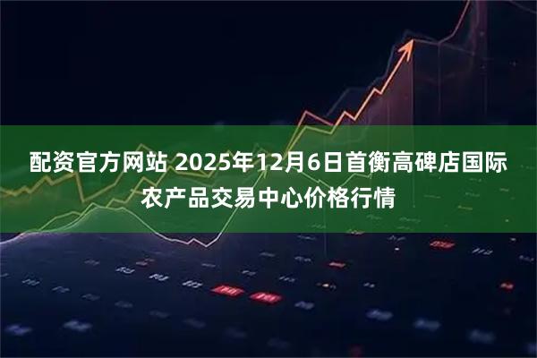 配资官方网站 2025年12月6日首衡高碑店国际农产品交易中心价格行情