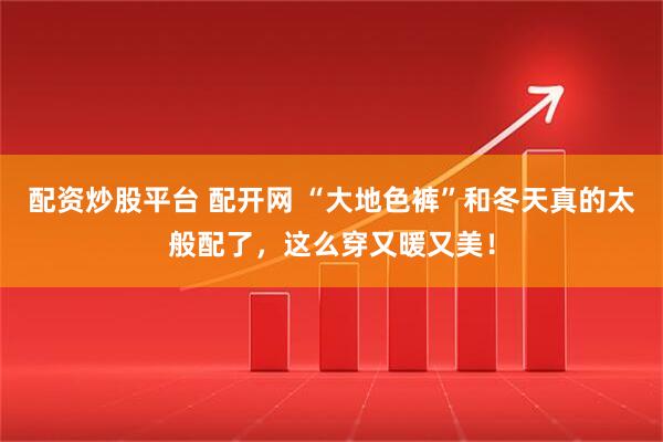 配资炒股平台 配开网 “大地色裤”和冬天真的太般配了，这么穿又暖又美！