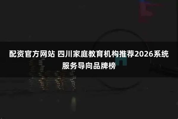配资官方网站 四川家庭教育机构推荐2026系统服务导向品牌榜