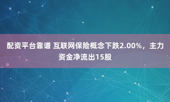 配资平台靠谱 互联网保险概念下跌2.00%，主力资金净流出15股