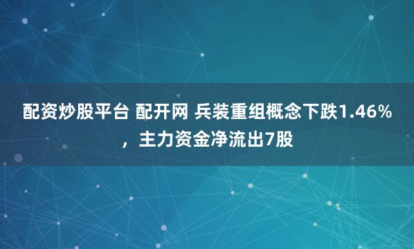 配资炒股平台 配开网 兵装重组概念下跌1.46%，主力资金净流出7股