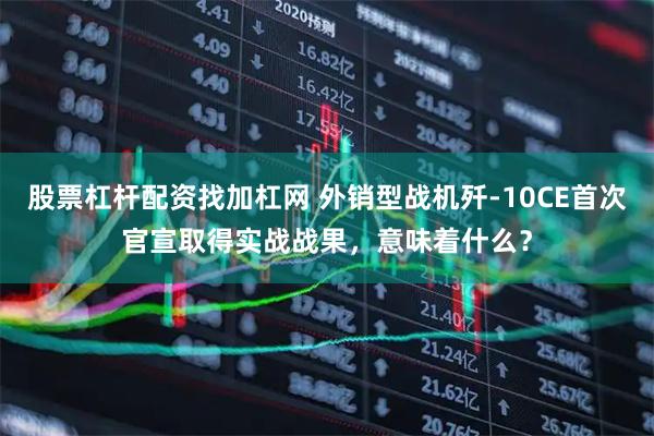 股票杠杆配资找加杠网 外销型战机歼-10CE首次官宣取得实战战果，意味着什么？