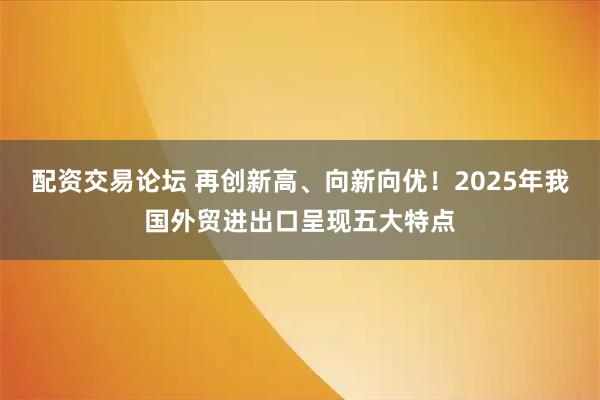配资交易论坛 再创新高、向新向优！2025年我国外贸进出口呈现五大特点
