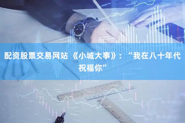 配资股票交易网站 《小城大事》：“我在八十年代祝福你”