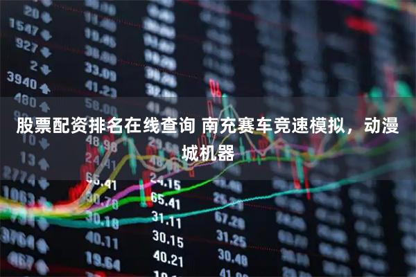 股票配资排名在线查询 南充赛车竞速模拟，动漫城机器