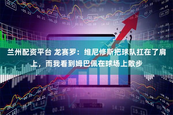 兰州配资平台 龙赛罗：维尼修斯把球队扛在了肩上，而我看到姆巴佩在球场上散步