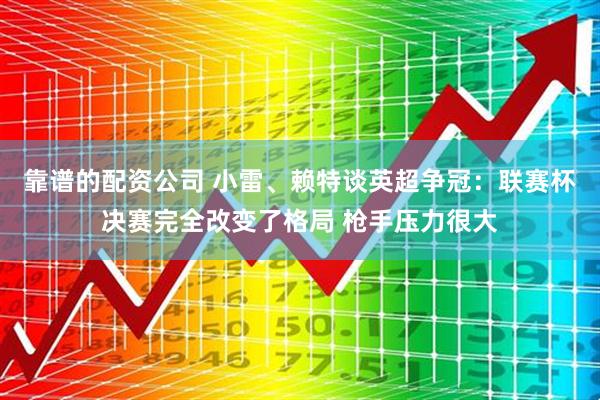 靠谱的配资公司 小雷、赖特谈英超争冠：联赛杯决赛完全改变了格局 枪手压力很大