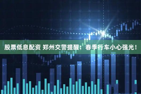 股票低息配资 郑州交警提醒：春季行车小心强光！