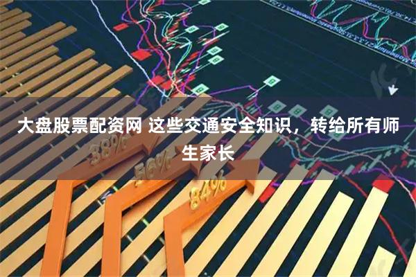 大盘股票配资网 这些交通安全知识，转给所有师生家长
