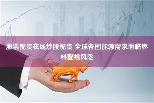 股票配资在线炒股配资 全球各国能源需求面临燃料配给风险
