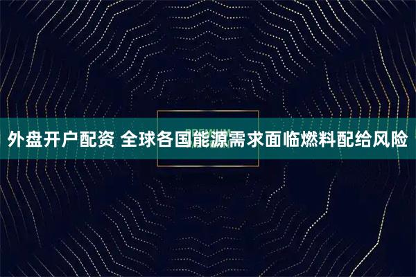 外盘开户配资 全球各国能源需求面临燃料配给风险