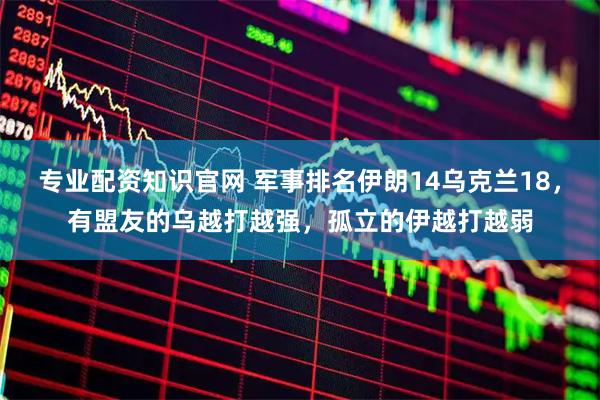 专业配资知识官网 军事排名伊朗14乌克兰18，有盟友的乌越打越强，孤立的伊越打越弱