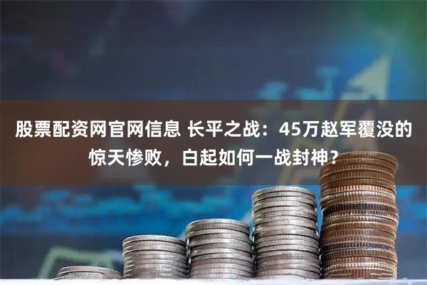 股票配资网官网信息 长平之战：45万赵军覆没的惊天惨败，白起如何一战封神？