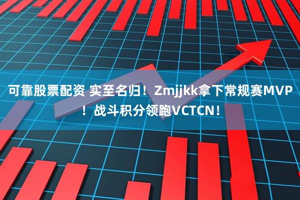 可靠股票配资 实至名归！Zmjjkk拿下常规赛MVP！战斗积分领跑VCTCN！