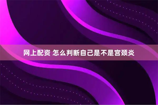 网上配资 怎么判断自己是不是宫颈炎
