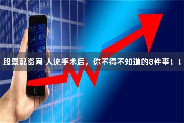 股票配资网 人流手术后，你不得不知道的8件事！！