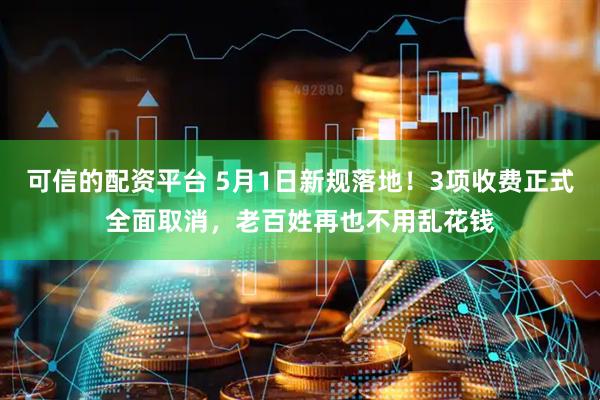 可信的配资平台 5月1日新规落地！3项收费正式全面取消，老百姓再也不用乱花钱