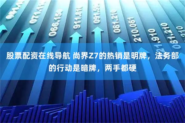 股票配资在线导航 尚界Z7的热销是明牌，法务部的行动是暗牌，两手都硬