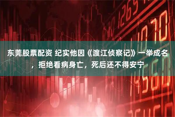 东莞股票配资 纪实他因《渡江侦察记》一举成名，拒绝看病身亡，死后还不得安宁