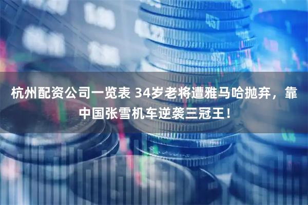 杭州配资公司一览表 34岁老将遭雅马哈抛弃，靠中国张雪机车逆袭三冠王！