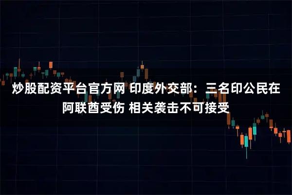 炒股配资平台官方网 印度外交部：三名印公民在阿联酋受伤 相关袭击不可接受
