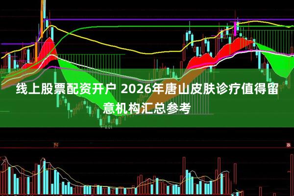 线上股票配资开户 2026年唐山皮肤诊疗值得留意机构汇总参考