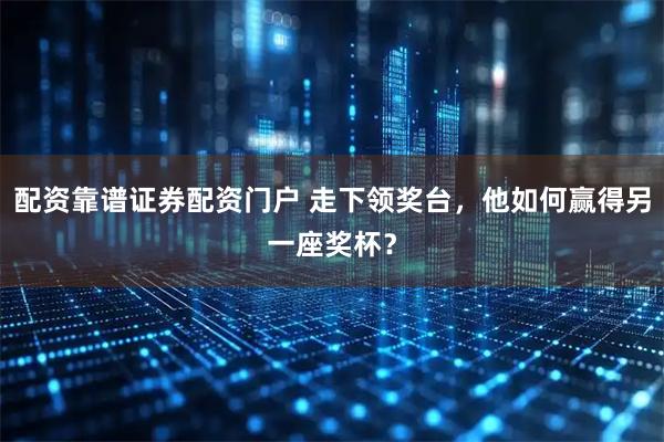配资靠谱证券配资门户 走下领奖台，他如何赢得另一座奖杯？