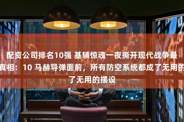 配资公司排名10强 基辅惊魂一夜撕开现代战争最残酷真相：10 马赫导弹面前，所有防空系统都成了无用的摆设