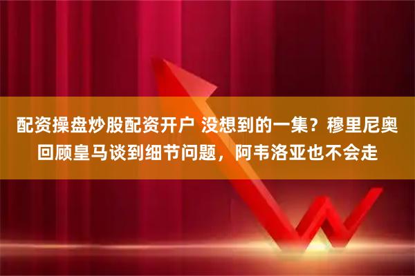 配资操盘炒股配资开户 没想到的一集？穆里尼奥回顾皇马谈到细节问题，阿韦洛亚也不会走
