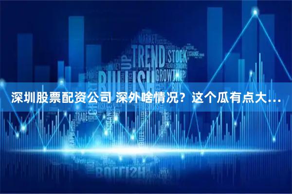 深圳股票配资公司 深外啥情况？这个瓜有点大…
