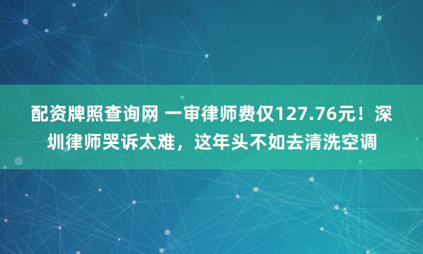 配资牌照查询网 一审律师费仅127.76元！深圳律师哭诉太难，这年头不如去清洗空调