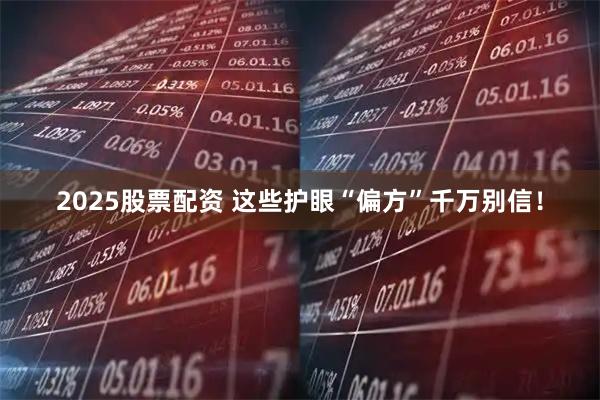 2025股票配资 这些护眼“偏方”千万别信！