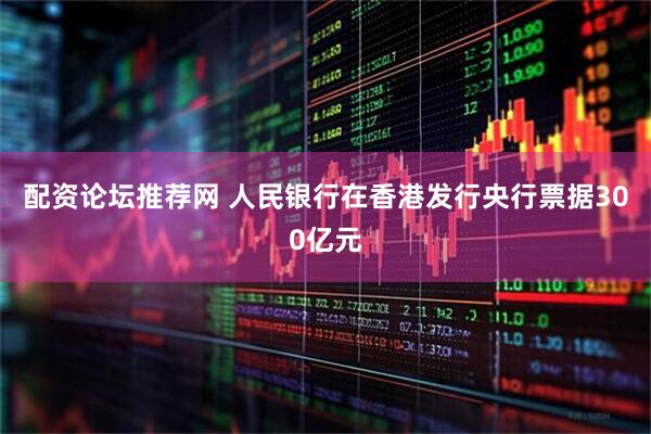 配资论坛推荐网 人民银行在香港发行央行票据300亿元
