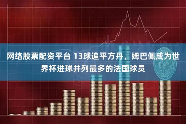 网络股票配资平台 13球追平方丹，姆巴佩成为世界杯进球并列最多的法国球员