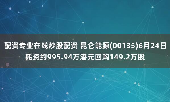 配资专业在线炒股配资 昆仑能源(00135)6月24日耗资约995.94万港元回购149.2万股