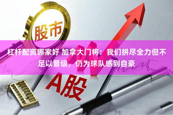 杠杆配资哪家好 加拿大门将：我们拼尽全力但不足以晋级，仍为球队感到自豪