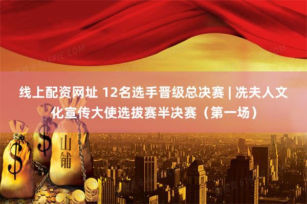 线上配资网址 12名选手晋级总决赛 | 冼夫人文化宣传大使选拔赛半决赛（第一场）