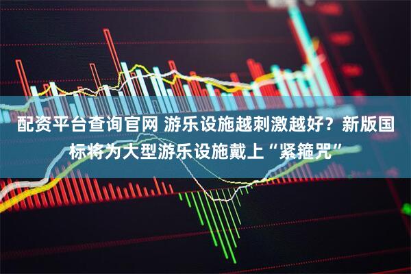 配资平台查询官网 游乐设施越刺激越好？新版国标将为大型游乐设施戴上“紧箍咒”