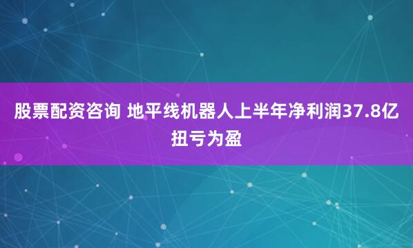 股票配资咨询 地平线机器人上半年净利润37.8亿扭亏为盈